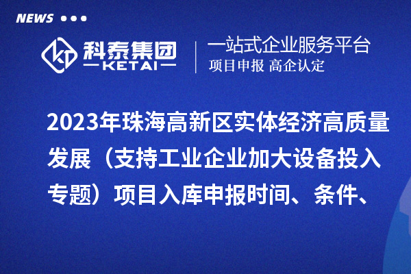 2023年珠海高新區(qū)實體經(jīng)濟高質(zhì)量發(fā)展（支持工業(yè)企業(yè)加大設(shè)備投入專題）項目入庫申報時間、條件、補助獎勵