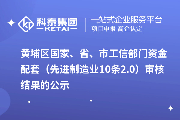 黃埔區(qū)國(guó)家、省、市工信部門資金配套（先進(jìn)制造業(yè)10條2.0）審核結(jié)果的公示
