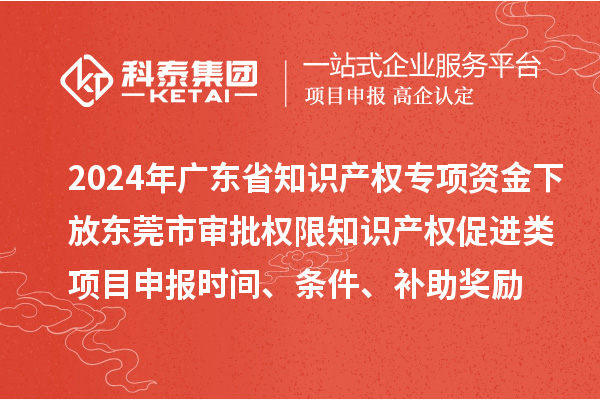 2024年廣東省知識產(chǎn)權(quán)專項資金下放東莞市審批權(quán)限知識產(chǎn)權(quán)促進類項目申報時間、條件、補助獎勵
