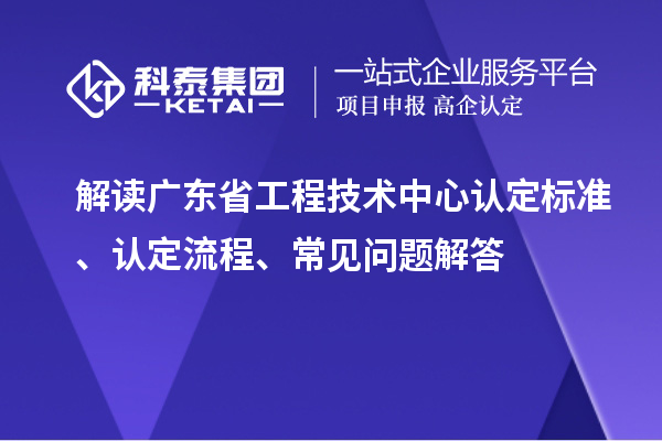 解讀廣東省工程技術中心認定標準、認定流程、常見問題解答