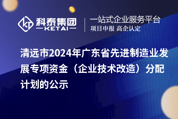 清遠市2024年廣東省先進制造業(yè)發(fā)展專項資金（企業(yè)技術改造）分配計劃的公示