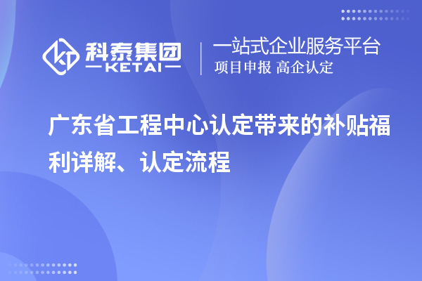 廣東省工程中心認(rèn)定帶來(lái)的補(bǔ)貼福利詳解、認(rèn)定流程