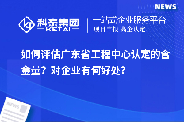 如何評(píng)估廣東省工程中心認(rèn)定的含金量？對(duì)企業(yè)有何好處？