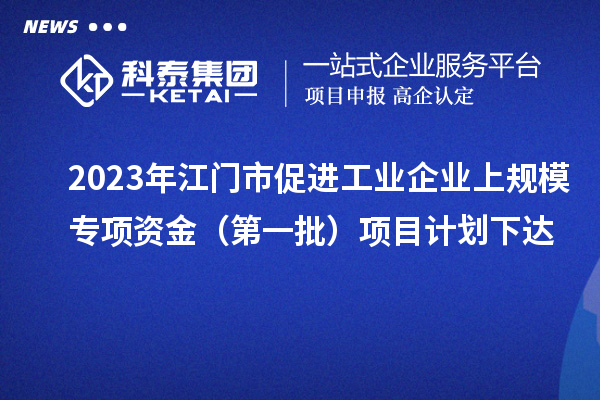 2023年江門市促進工業(yè)企業(yè)上規(guī)模專項資金（第一批）項目計劃下達