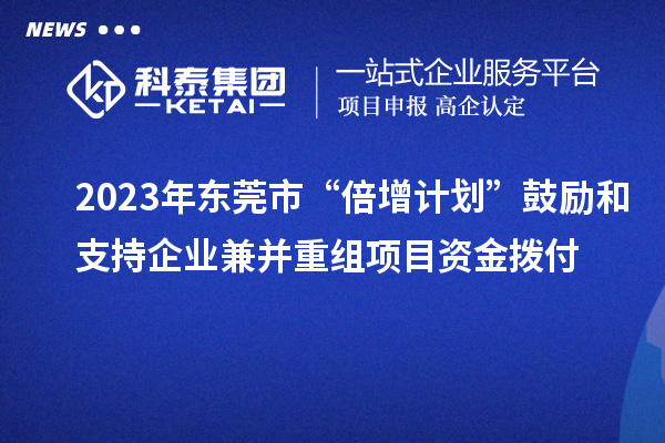 2023年東莞市“倍增計(jì)劃”鼓勵(lì)和支持企業(yè)兼并重組項(xiàng)目資金撥付