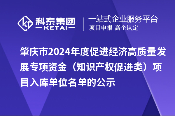 肇慶市2024年度促進(jìn)經(jīng)濟(jì)高質(zhì)量發(fā)展專項(xiàng)資金（知識(shí)產(chǎn)權(quán)促進(jìn)類）項(xiàng)目入庫單位名單的公示