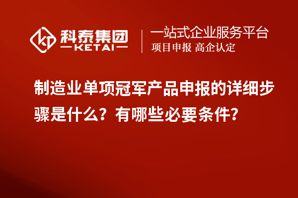 制造業(yè)單項(xiàng)冠軍產(chǎn)品申報(bào)的詳細(xì)步驟是什么？有哪些必要條件？