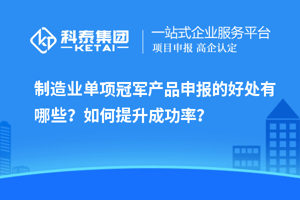 制造業(yè)單項(xiàng)冠軍產(chǎn)品申報(bào)的好處有哪些？如何提升成功率？