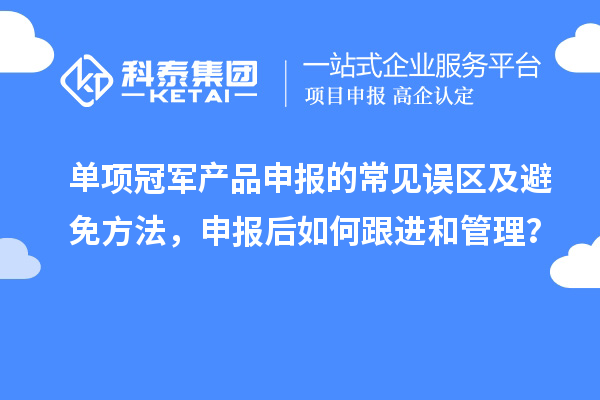 單項(xiàng)冠軍產(chǎn)品申報(bào)的常見(jiàn)誤區(qū)及避免方法，申報(bào)后如何跟進(jìn)和管理？