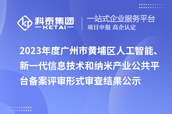 2023年度廣州市黃埔區(qū)人工智能、新一代信息技術(shù)和納米產(chǎn)業(yè)公共平臺備案評審形式審查結(jié)果公示
