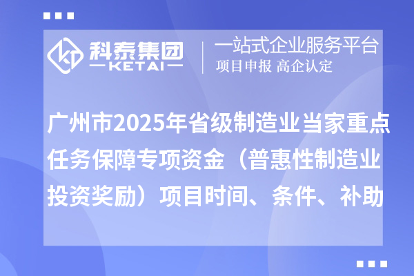 廣州市2025年省級制造業(yè)當家重點任務保障專項資金（普惠性制造業(yè)投資獎勵）項目時間、條件、補助獎勵