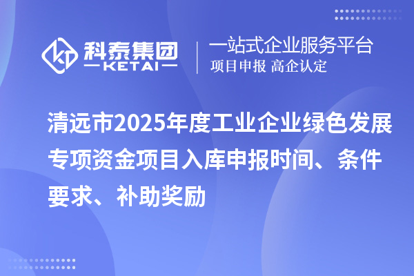 清遠(yuǎn)市2025年度工業(yè)企業(yè)綠色發(fā)展專項資金項目入庫申報時間、條件要求、補(bǔ)助獎勵