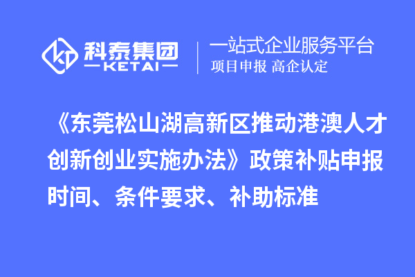 《東莞松山湖高新區(qū)推動港澳人才創(chuàng)新創(chuàng)業(yè)實施辦法》政策補貼申報時間、條件要求、補助標(biāo)準(zhǔn)