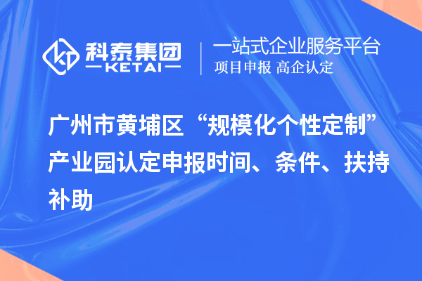 廣州市黃埔區(qū)“規(guī)?；瘋€性定制”產(chǎn)業(yè)園認定申報時間、條件、扶持補助