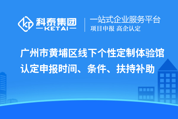 廣州市黃埔區(qū)線下個(gè)性定制體驗(yàn)館認(rèn)定申報(bào)時(shí)間、條件、扶持補(bǔ)助