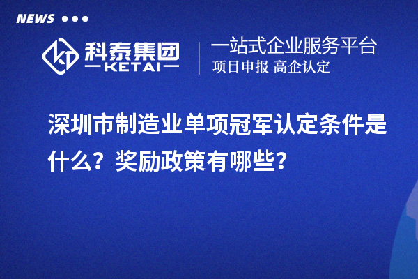 深圳市制造業(yè)單項冠軍認(rèn)定條件是什么？獎勵政策有哪些？