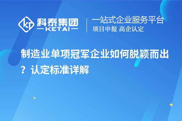制造業(yè)單項冠軍企業(yè)如何脫穎而出？認(rèn)定標(biāo)準(zhǔn)詳解