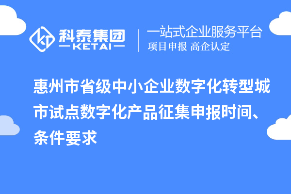 惠州市省級(jí)中小企業(yè)數(shù)字化轉(zhuǎn)型城市試點(diǎn)數(shù)字化產(chǎn)品征集申報(bào)時(shí)間、條件要求