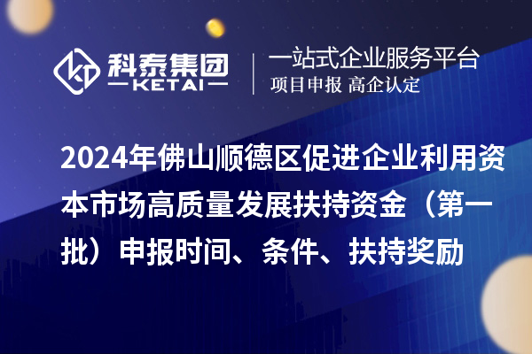 2024年佛山順德區(qū)促進(jìn)企業(yè)利用資本市場(chǎng)高質(zhì)量發(fā)展扶持資金（第一批）申報(bào)時(shí)間、條件、扶持獎(jiǎng)勵(lì)