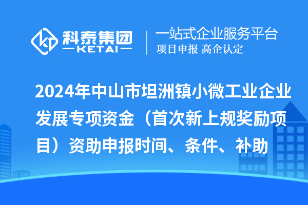2024年中山市坦洲鎮(zhèn)小微工業(yè)企業(yè)發(fā)展專項資金（首次新上規(guī)獎勵項目）資助申報時間、條件、補(bǔ)助
