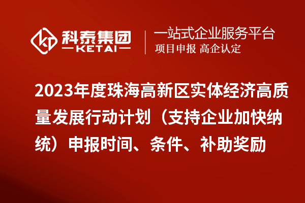 2023年度珠海高新區(qū)實(shí)體經(jīng)濟(jì)高質(zhì)量發(fā)展行動(dòng)計(jì)劃（支持企業(yè)加快納統(tǒng)）申報(bào)時(shí)間、條件、補(bǔ)助獎(jiǎng)勵(lì)