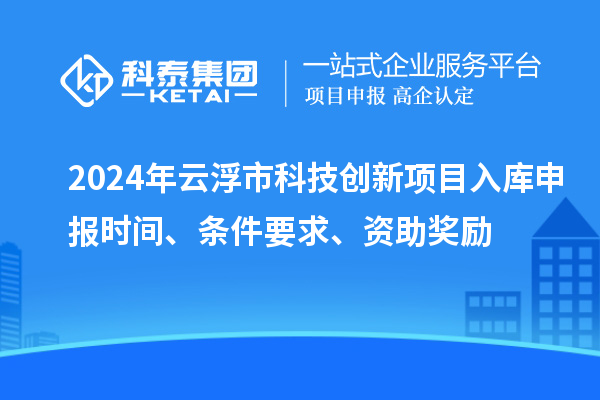 2024年云浮市科技創(chuàng)新項目入庫申報時間、條件要求、資助獎勵