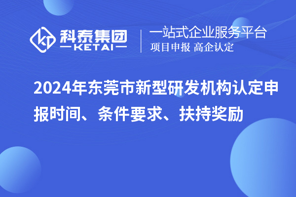 2024年東莞市新型研發(fā)機構(gòu)認定申報時間、條件要求、扶持獎勵