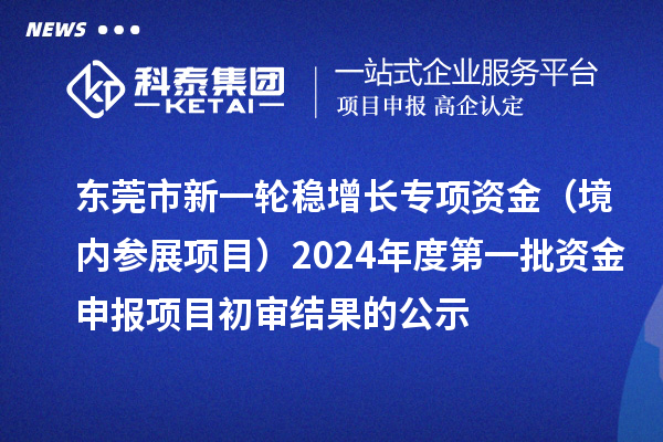東莞市新一輪穩(wěn)增長(zhǎng)專(zhuān)項(xiàng)資金（境內(nèi)參展項(xiàng)目）2024年度第一批資金申報(bào)項(xiàng)目初審結(jié)果的公示