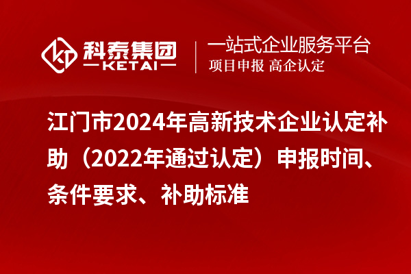 江門市2024年高新技術(shù)企業(yè)認(rèn)定補(bǔ)助（2022年通過(guò)認(rèn)定）申報(bào)時(shí)間、條件要求、補(bǔ)助標(biāo)準(zhǔn)