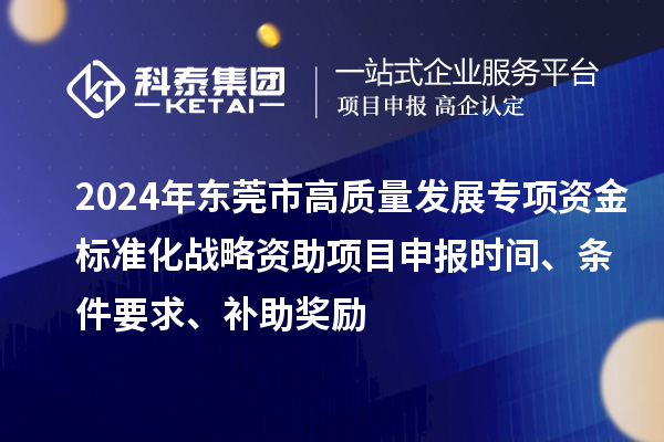 2024年東莞市高質(zhì)量發(fā)展專項(xiàng)資金標(biāo)準(zhǔn)化戰(zhàn)略資助項(xiàng)目申報時間、條件要求、補(bǔ)助獎勵