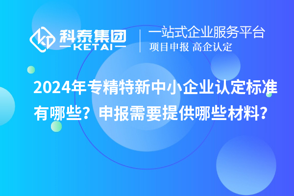 2024年<a href=http://www.hsloq2267.cn/fuwu/zhuanjingtexin.html target=_blank class=infotextkey>專精特新中小企業(yè)</a>認(rèn)定標(biāo)準(zhǔn)有哪些？申報(bào)需要提供哪些材料？