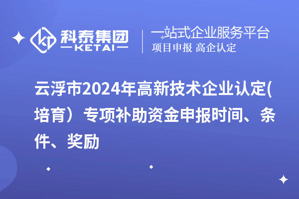 云浮市2024年高新技術(shù)企業(yè)認(rèn)定(培育）專項(xiàng)補(bǔ)助資金申報時間、條件、獎勵