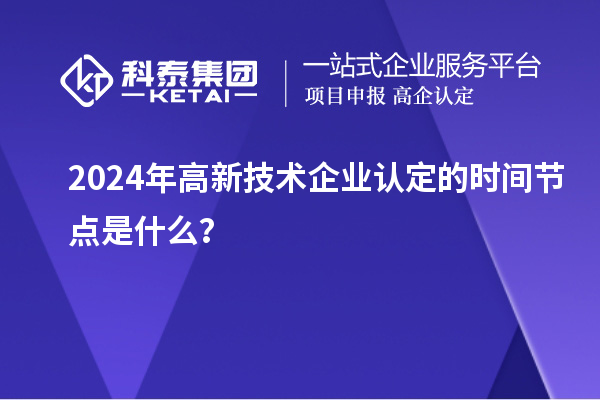 2024年高新技術(shù)企業(yè)認(rèn)定的時(shí)間節(jié)點(diǎn)是什么？