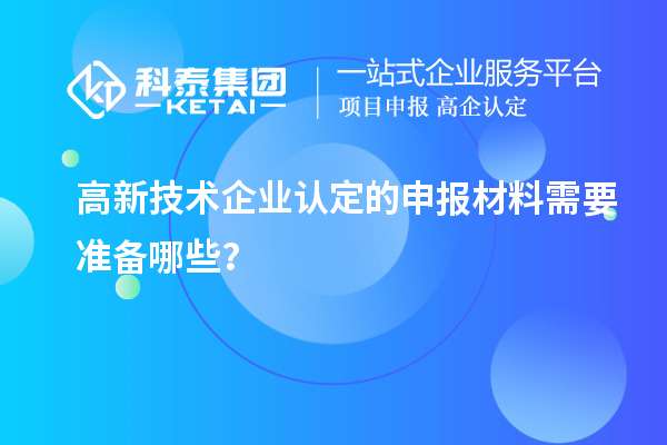 高新技術(shù)企業(yè)認(rèn)定的申報材料需要準(zhǔn)備哪些？