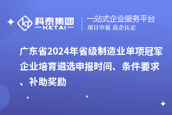 廣東省2024年省級制造業(yè)單項冠軍企業(yè)培育遴選申報時間、條件要求、補助獎勵