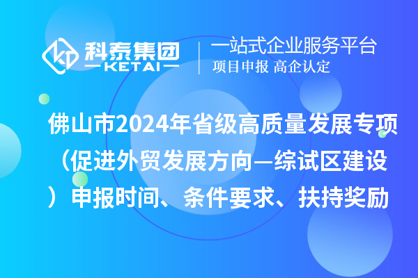 佛山市2024年省級促進(jìn)經(jīng)濟(jì)高質(zhì)量發(fā)展專項資金（促進(jìn)外貿(mào)發(fā)展方向—綜試區(qū)建設(shè)）申報時間、條件要求、扶持獎勵