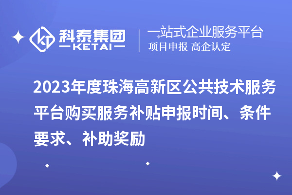 2023年度珠海高新區(qū)公共技術(shù)服務(wù)平臺購買服務(wù)補(bǔ)貼申報時間、條件要求、補(bǔ)助獎勵