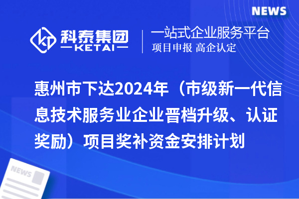 惠州市下達(dá)2024年工業(yè)和信息化專(zhuān)項(xiàng)資金（市級(jí)新一代信息技術(shù)服務(wù)業(yè)企業(yè)晉檔升級(jí)、認(rèn)證獎(jiǎng)勵(lì)）項(xiàng)目獎(jiǎng)補(bǔ)資金安排計(jì)劃