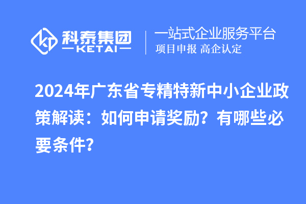 2024年廣東省專精特新中小企業(yè)政策解讀：如何申請獎勵？有哪些必要條件？