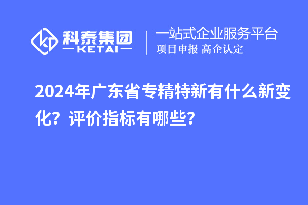 2024年廣東省專精特新有什么新變化？評(píng)價(jià)指標(biāo)有哪些？
