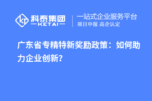 廣東省專精特新獎勵政策：如何助力企業(yè)創(chuàng)新？