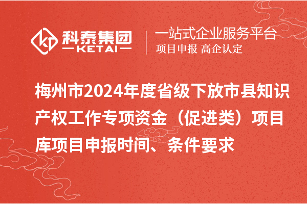 梅州市2024年度省級下放市縣知識產(chǎn)權(quán)工作專項資金（促進類）項目庫<a href=http://www.hsloq2267.cn/shenbao.html target=_blank class=infotextkey>項目申報</a>時間、條件要求