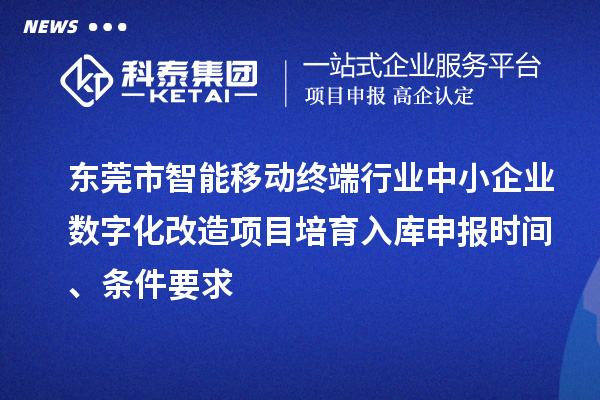 東莞市智能移動終端行業(yè)中小企業(yè)數(shù)字化改造項目培育入庫申報時間、條件要求
