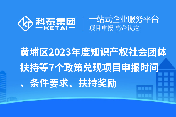 黃埔區(qū)2023年度知識(shí)產(chǎn)權(quán)社會(huì)團(tuán)體扶持等7個(gè)政策兌現(xiàn)<a href=http://www.hsloq2267.cn/shenbao.html target=_blank class=infotextkey>項(xiàng)目申報(bào)</a>時(shí)間、條件要求、扶持獎(jiǎng)勵(lì)