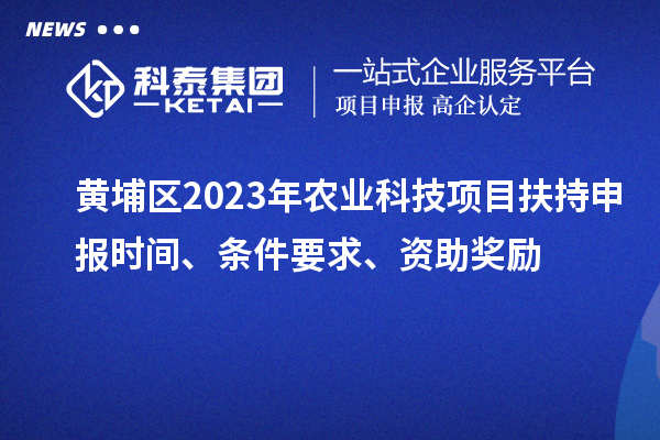 黃埔區(qū)2023年農(nóng)業(yè)科技項(xiàng)目扶持申報(bào)時(shí)間、條件要求、資助獎(jiǎng)勵(lì)