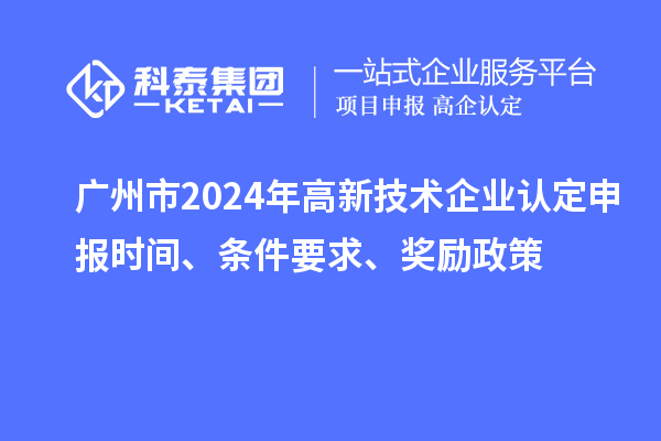 廣州市2024年高新技術(shù)企業(yè)認定申報時間、條件要求、獎勵政策