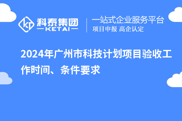 2024年廣州市科技計(jì)劃項(xiàng)目驗(yàn)收工作時(shí)間、條件要求