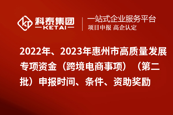 2022年、2023年惠州市促進(jìn)經(jīng)濟(jì)高質(zhì)量發(fā)展專項(xiàng)資金（跨境電商事項(xiàng)）（第二批）申報(bào)時(shí)間、條件、資助獎(jiǎng)勵(lì)