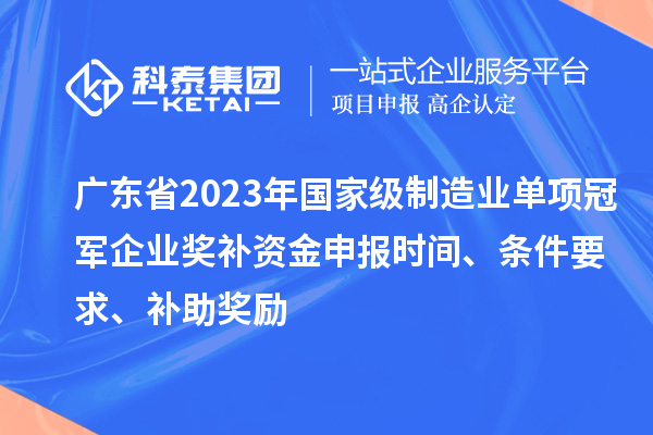 廣東省2023年國家級制造業(yè)單項冠軍企業(yè)獎補資金申報時間、條件要求、補助獎勵