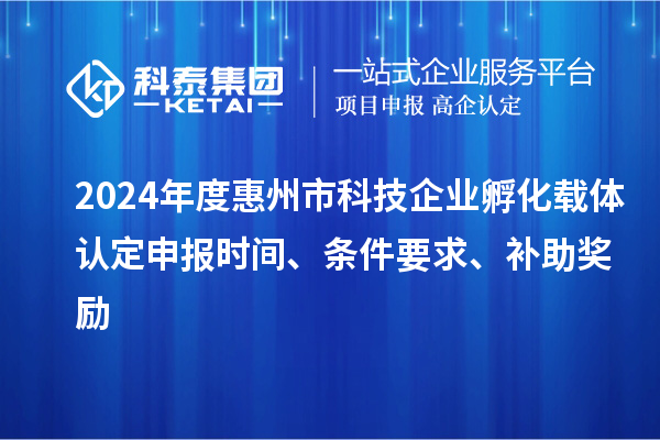 2024年度惠州市科技企業(yè)孵化載體認(rèn)定申報(bào)時(shí)間、條件要求、補(bǔ)助獎(jiǎng)勵(lì)